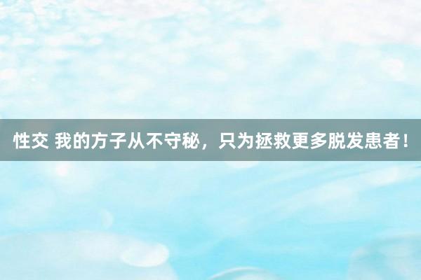 性交 我的方子从不守秘,只为拯救更多脱发患者!