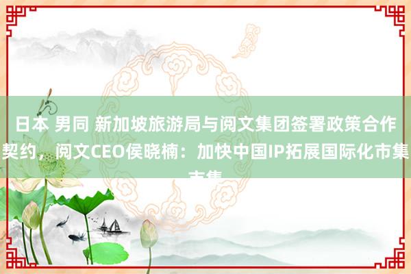 日本 男同 新加坡旅游局与阅文集团签署政策合作契约，阅文CEO侯晓楠：加快中国IP拓展国际化市集