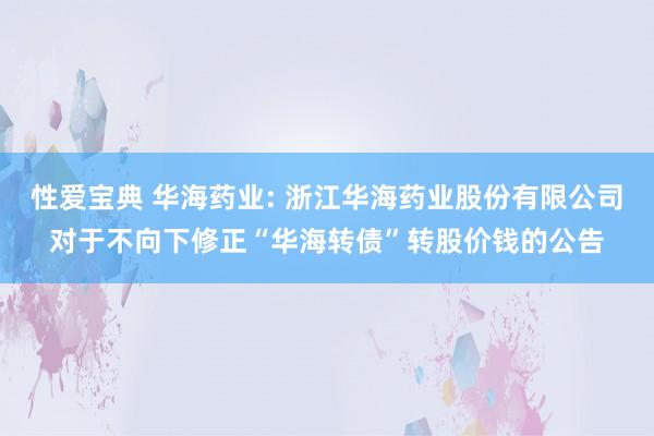 性爱宝典 华海药业: 浙江华海药业股份有限公司对于不向下修正“华海转债”转股价钱的公告