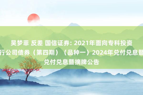吴梦菲 反差 国信证券: 2021年面向专科投资者公开荒行公司债券(第四期)(品种一)2024年兑付兑息暨摘牌公告