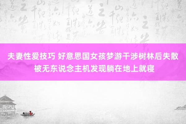 夫妻性爱技巧 好意思国女孩梦游干涉树林后失散 被无东说念主机发现躺在地上就寝