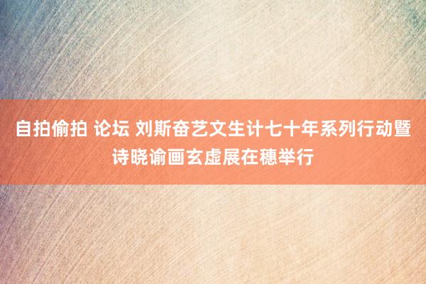 自拍偷拍 论坛 刘斯奋艺文生计七十年系列行动暨诗晓谕画玄虚展在穗举行