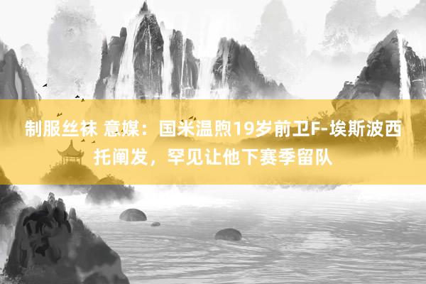 制服丝袜 意媒：国米温煦19岁前卫F-埃斯波西托阐发，罕见让他下赛季留队