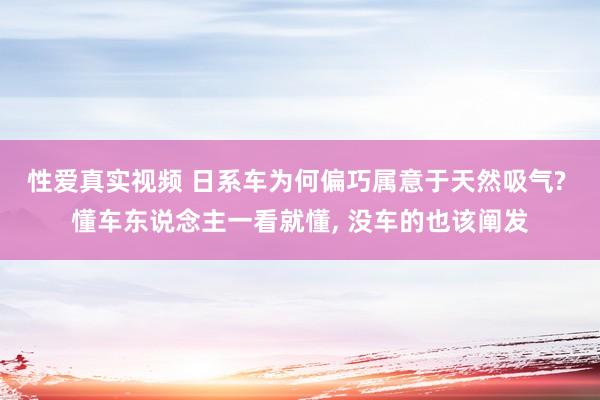 性爱真实视频 日系车为何偏巧属意于天然吸气? 懂车东说念主一看就懂， 没车的也该阐发