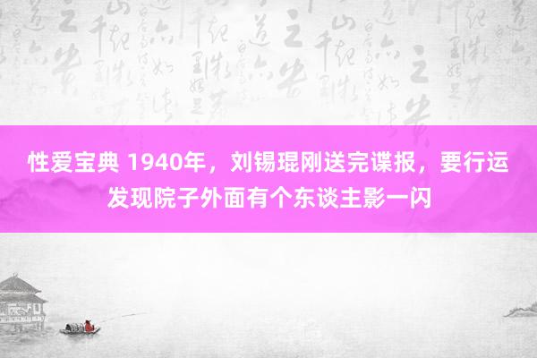 性爱宝典 1940年，刘锡琨刚送完谍报，要行运发现院子外面有个东谈主影一闪