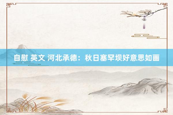 自慰 英文 河北承德：秋日塞罕坝好意思如画