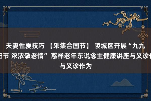 夫妻性爱技巧 【采集合国节】 陵城区开展“九九重阳节 浓浓敬老情” 慈祥老年东说念主健康讲座与义诊作为