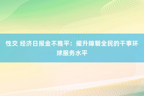 性交 经济日报金不雅平：擢升障翳全民的干事环球服务水平