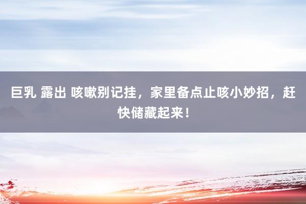 巨乳 露出 咳嗽别记挂,家里备点止咳小妙招,赶快储藏起来!