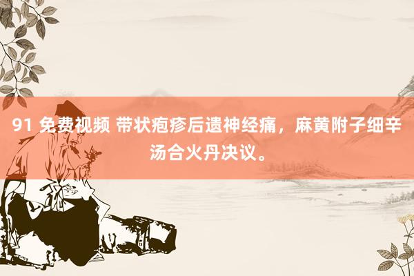 91 免费视频 带状疱疹后遗神经痛,麻黄附子细辛汤合火丹决议。
