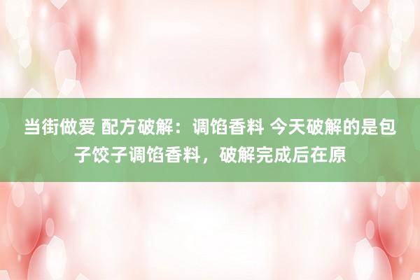 当街做爱 配方破解：调馅香料 今天破解的是包子饺子调馅香料，破解完成后在原