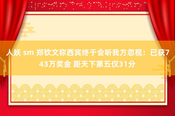 人妖 sm 郑钦文称西宾终于会听我方忽视：已获743万奖金 距天下第五仅31分