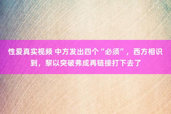 性爱真实视频 中方发出四个“必须”，西方相识到，黎以突破弗成再链接打下去了