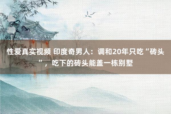 性爱真实视频 印度奇男人：调和20年只吃“砖头”，吃下的砖头能盖一栋别墅
