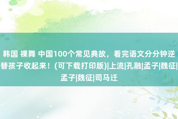 韩国 裸舞 中国100个常见典故，看完语文分分钟逆袭，快替孩子收起来！(可下载打印版)|上流|孔融|孟子|魏征|司马迁