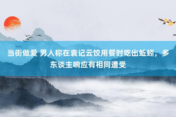 当街做爱 男人称在袁记云饺用餐时吃出蚯蚓，多东谈主响应有相同遭受