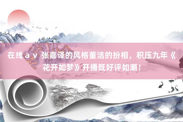 在线ａｖ 张嘉译的风格董洁的扮相，积压九年《花开如梦》开播既好评如潮！