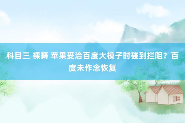 科目三 裸舞 苹果妥洽百度大模子时碰到拦阻？百度未作念恢复