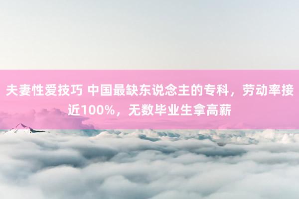 夫妻性爱技巧 中国最缺东说念主的专科，劳动率接近100%，无数毕业生拿高薪
