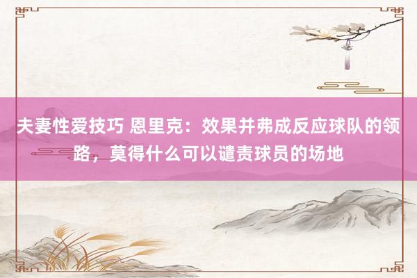 夫妻性爱技巧 恩里克：效果并弗成反应球队的领路，莫得什么可以谴责球员的场地