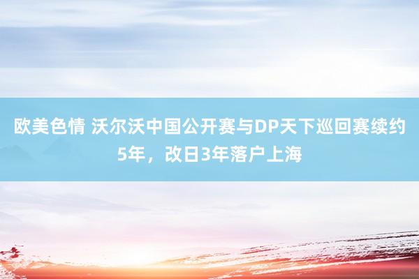 欧美色情 沃尔沃中国公开赛与DP天下巡回赛续约5年，改日3年落户上海