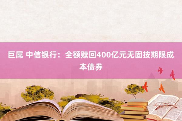 巨屌 中信银行：全额赎回400亿元无固按期限成本债券