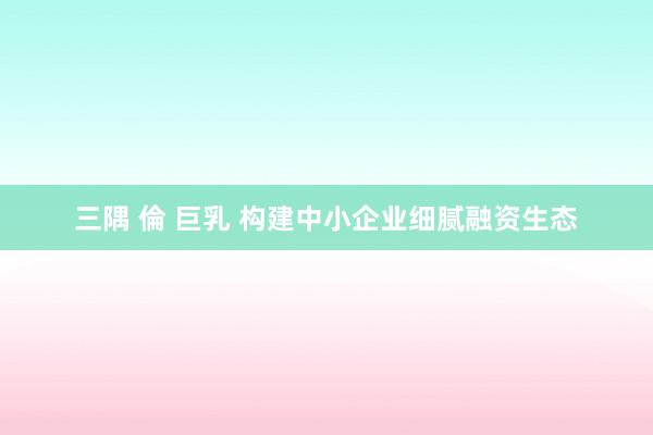 三隅 倫 巨乳 构建中小企业细腻融资生态