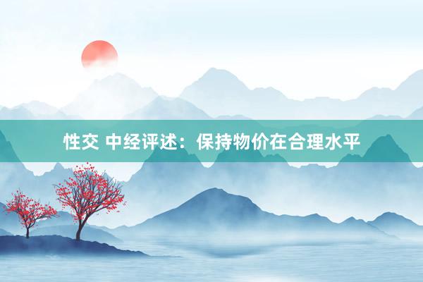性交 中经评述：保持物价在合理水平