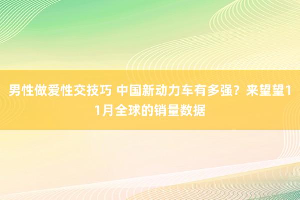 男性做爱性交技巧 中国新动力车有多强？来望望11月全球的销量数据