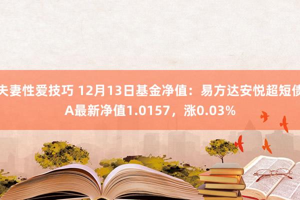 夫妻性爱技巧 12月13日基金净值：易方达安悦超短债A最新净值1.0157，涨0.03%