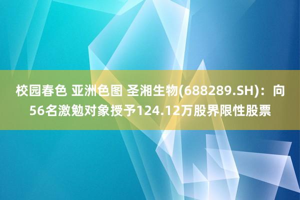 校园春色 亚洲色图 圣湘生物(688289.SH)：向56名激勉对象授予124.12万股界限性股票