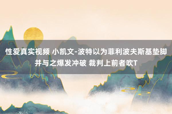 性爱真实视频 小凯文-波特以为菲利波夫斯基垫脚并与之爆发冲破 裁判上前者吹T