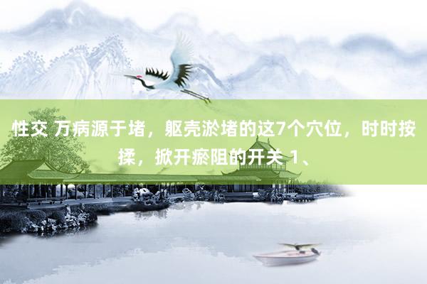 性交 万病源于堵，躯壳淤堵的这7个穴位，时时按揉，掀开瘀阻的开关 1、