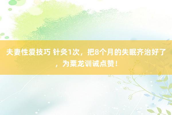 夫妻性爱技巧 针灸1次，把8个月的失眠齐治好了，为粟龙训诫点赞！
