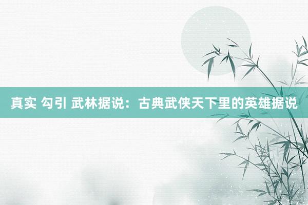 真实 勾引 武林据说：古典武侠天下里的英雄据说