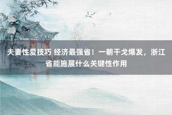 夫妻性爱技巧 经济最强省！一朝干戈爆发，浙江省能施展什么关键性作用
