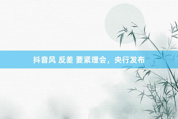抖音风 反差 要紧理会，央行发布