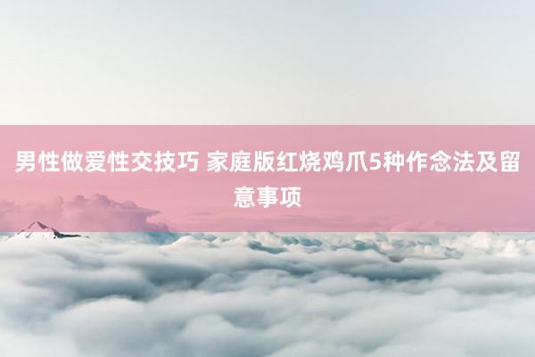 男性做爱性交技巧 家庭版红烧鸡爪5种作念法及留意事项