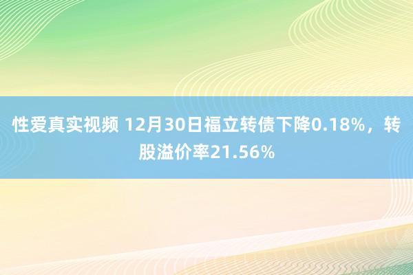 性爱真实视频 12月30日福立转债下降0.18%，转股溢价率21.56%
