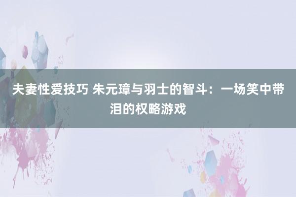 夫妻性爱技巧 朱元璋与羽士的智斗：一场笑中带泪的权略游戏