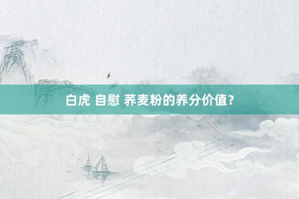 白虎 自慰 荞麦粉的养分价值？