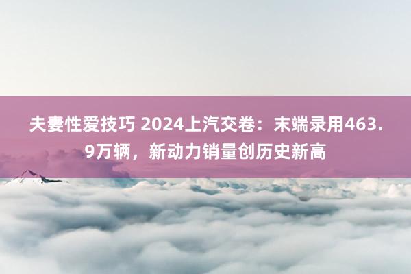 夫妻性爱技巧 2024上汽交卷：末端录用463.9万辆，新动力销量创历史新高