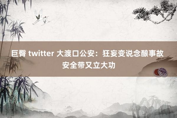 巨臀 twitter 大渡口公安：狂妄变说念酿事故 安全带又立大功