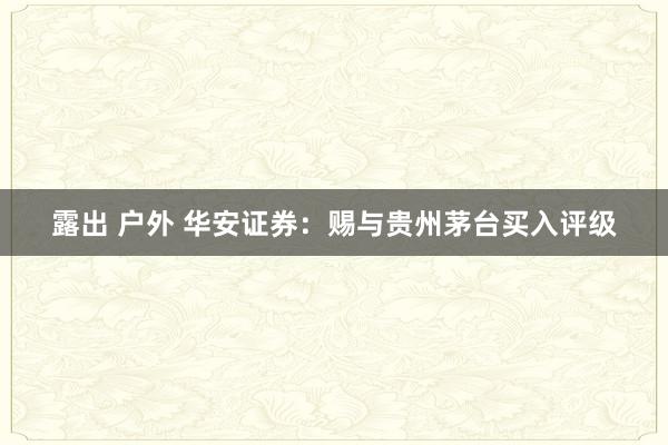 露出 户外 华安证券：赐与贵州茅台买入评级