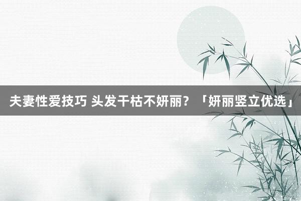 夫妻性爱技巧 头发干枯不妍丽？「妍丽竖立优选」