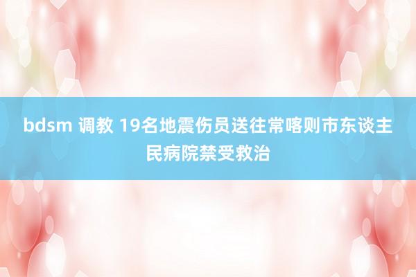 bdsm 调教 19名地震伤员送往常喀则市东谈主民病院禁受救治