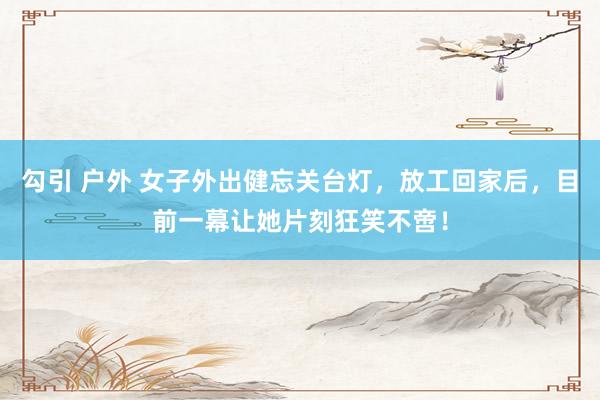 勾引 户外 女子外出健忘关台灯，放工回家后，目前一幕让她片刻狂笑不啻！
