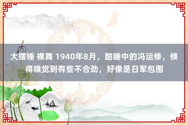 大摆锤 裸舞 1940年8月，酣睡中的冯运修，倏得嗅觉到有些不合劲，好像是日军包围