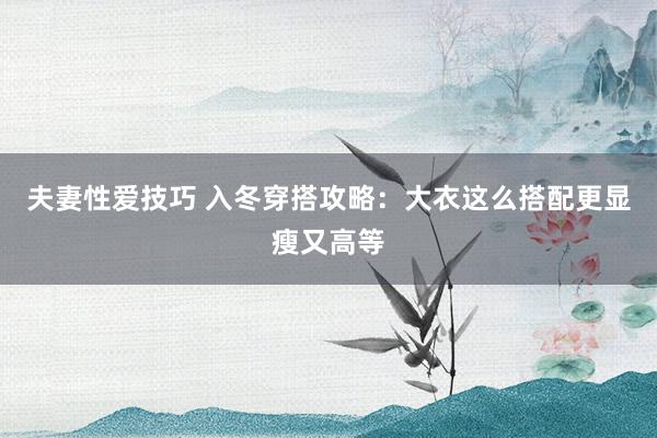 夫妻性爱技巧 入冬穿搭攻略：大衣这么搭配更显瘦又高等