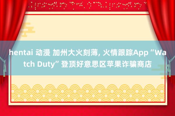 hentai 动漫 加州大火刻薄， 火情跟踪App“Watch Duty”登顶好意思区苹果诈骗商店